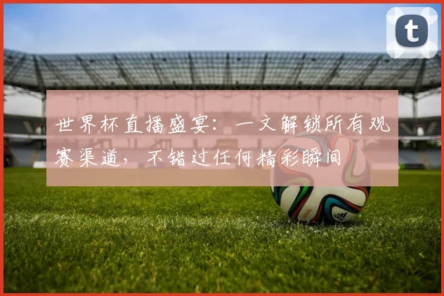 世界杯直播盛宴：一文解锁所有观赛渠道，不错过任何精彩瞬间