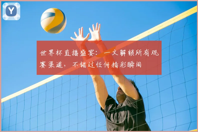 世界杯直播盛宴：一文解锁所有观赛渠道，不错过任何精彩瞬间