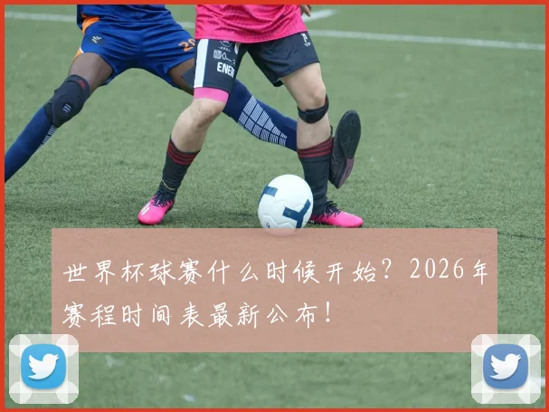 世界杯球赛什么时候开始?2026年赛程时间表最新公布!