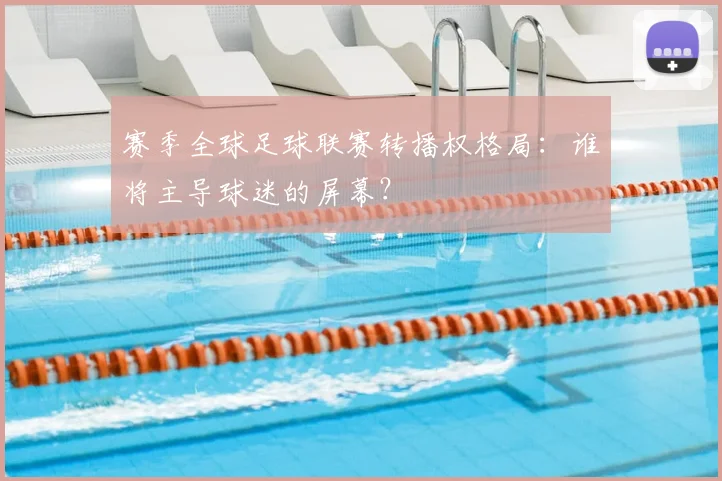 赛季全球足球联赛转播权格局:谁将主导球迷的屏幕?