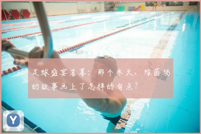 足球盛宴落幕:那个冬天,绿茵场的故事画上了怎样的句点?
