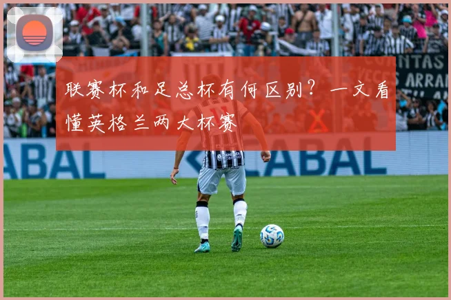 联赛杯和足总杯有何区别？一文看懂英格兰两大杯赛