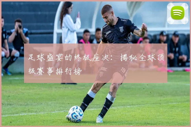 足球盛宴的终极座次:揭秘全球顶级赛事排行榜